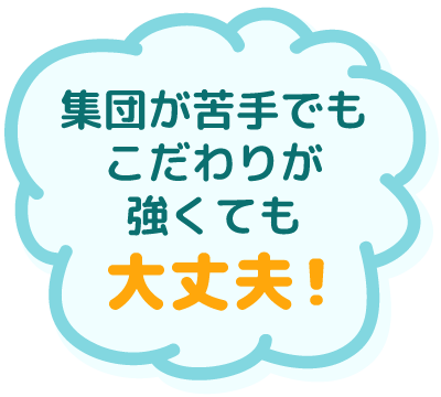 集団が苦手でも こだわりが強くても 大丈夫！