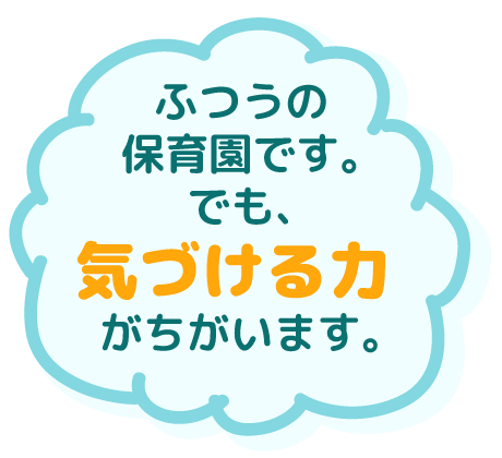 ふつうの保育園です。でも、気づける力が違います。