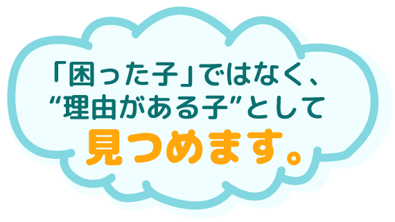 困った子ではなく、理由がある子として見つめます